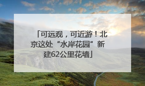 可远观，可近游！北京这处“水岸花园”新建62公里花墙