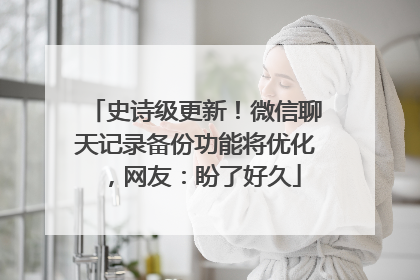 史诗级更新！微信聊天记录备份功能将优化，网友：盼了好久