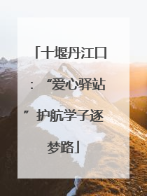 十堰丹江口：“爱心驿站”护航学子逐梦路