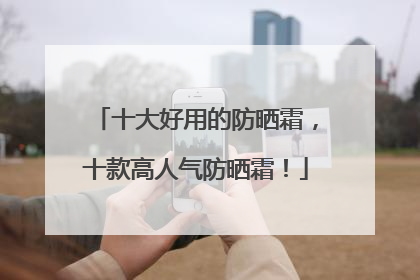 十大好用的防晒霜，十款高人气防晒霜！