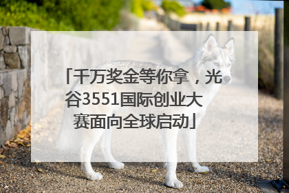 千万奖金等你拿，光谷3551国际创业大赛面向全球启动