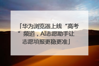 华为浏览器上线“高考”频道，AI志愿助手让志愿填报更稳更准