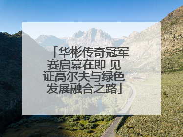 华彬传奇冠军赛启幕在即 见证高尔夫与绿色发展融合之路