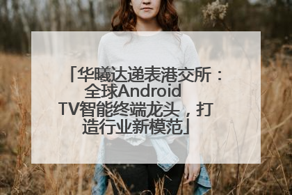 华曦达递表港交所：全球Android TV智能终端龙头，打造行业新模范