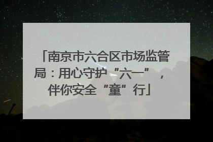 南京市六合区市场监管局：用心守护“六一”，伴你安全“童”行