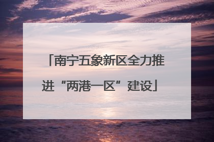 南宁五象新区全力推进“两港一区”建设