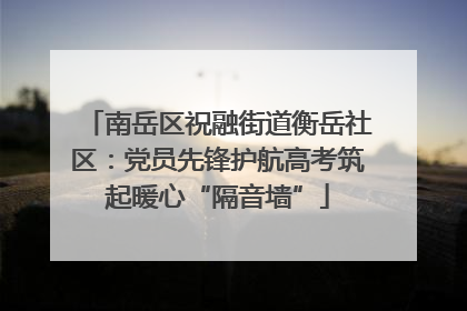 南岳区祝融街道衡岳社区：党员先锋护航高考筑起暖心“隔音墙”