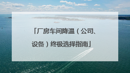 厂房车间降温（公司、设备）终极选择指南