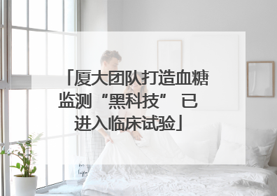 厦大团队打造血糖监测“黑科技” 已进入临床试验