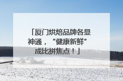 厦门烘焙品牌各显神通，“健康新鲜”成比拼焦点！