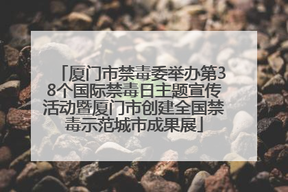 厦门市禁毒委举办第38个国际禁毒日主题宣传活动暨厦门市创建全国禁毒示范城市成果展