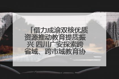 借力成渝双核优质资源推动教育提质振兴 四川广安探索跨省域、跨市域教育协同发展新路径