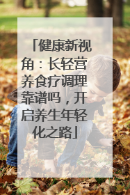 健康新视角：长轻营养食疗调理靠谱吗，开启养生年轻化之路