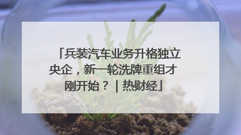 兵装汽车业务升格独立央企，新一轮洗牌重组才刚开始？｜热财经