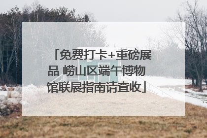 免费打卡+重磅展品 崂山区端午博物馆联展指南请查收