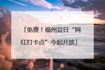 免费！福州夏日“网红打卡点”今起开放