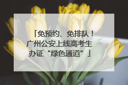 免预约、免排队！广州公安上线高考生办证“绿色通道”