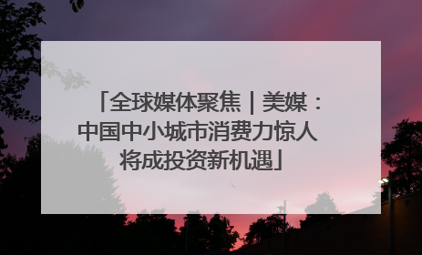全球媒体聚焦｜美媒：中国中小城市消费力惊人 将成投资新机遇
