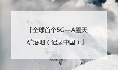 全球首个5G—A露天矿落地（记录中国）