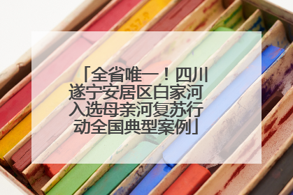全省唯一！四川遂宁安居区白家河入选母亲河复苏行动全国典型案例