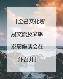 全省文化贸易交流及文旅发展座谈会在汴召开