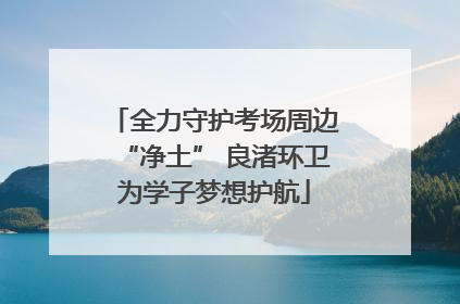 全力守护考场周边“净土” 良渚环卫为学子梦想护航