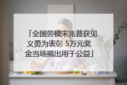 全国劳模宋兆普获见义勇为表彰 5万元奖金当场捐出用于公益