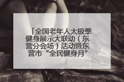全国老年人太极拳健身展示大联动（东营分会场）活动暨东营市“全民健身月”启动仪式成功举行