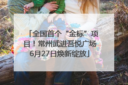 全国首个“金标”项目！常州武进吾悦广场6月27日焕新绽放