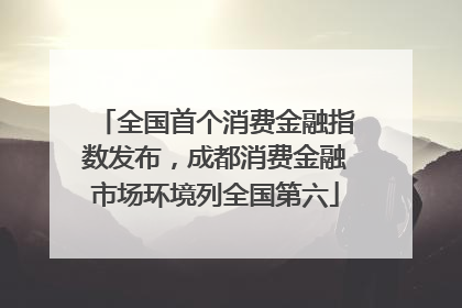 全国首个消费金融指数发布，成都消费金融市场环境列全国第六