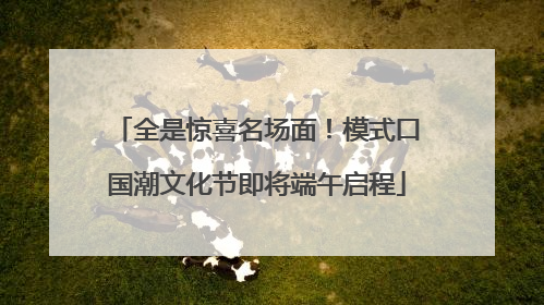 全是惊喜名场面！模式口国潮文化节即将端午启程