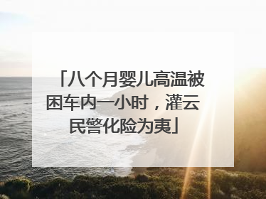 八个月婴儿高温被困车内一小时，灌云民警化险为夷