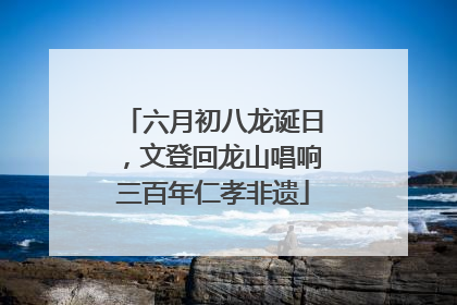 六月初八龙诞日，文登回龙山唱响三百年仁孝非遗