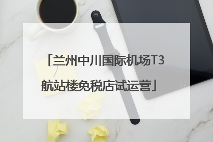 兰州中川国际机场T3航站楼免税店试运营