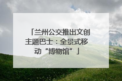 兰州公交推出文创主题巴士：全景式移动“博物馆”