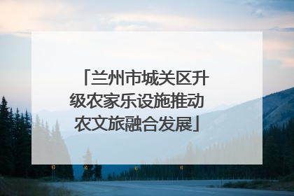 兰州市城关区升级农家乐设施推动农文旅融合发展