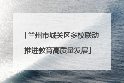 兰州市城关区多校联动推进教育高质量发展