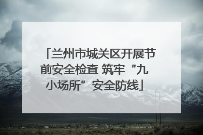 兰州市城关区开展节前安全检查 筑牢“九小场所”安全防线