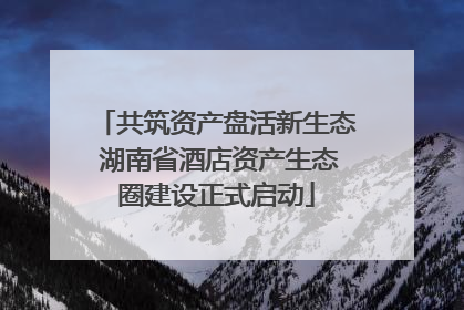 共筑资产盘活新生态 湖南省酒店资产生态圈建设正式启动