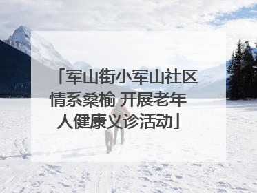军山街小军山社区情系桑榆 开展老年人健康义诊活动