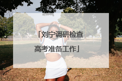 刘宁调研检查高考准备工作
