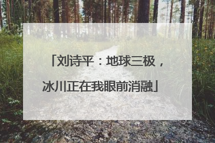 刘诗平：地球三极，冰川正在我眼前消融