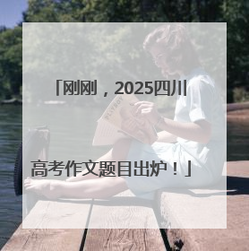 刚刚，2025四川高考作文题目出炉！