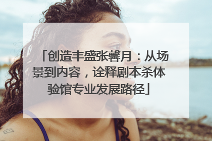 创造丰盛张馨月：从场景到内容，诠释剧本杀体验馆专业发展路径