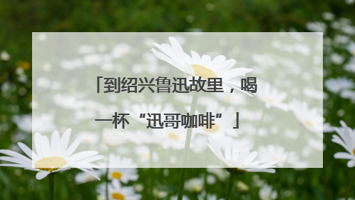 到绍兴鲁迅故里，喝一杯“迅哥咖啡”