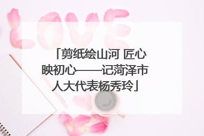 剪纸绘山河 匠心映初心——记菏泽市人大代表杨秀玲