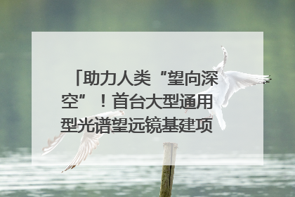 助力人类“望向深空”！首台大型通用型光谱望远镜基建项目破土动工