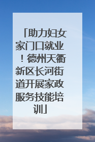 助力妇女家门口就业！德州天衢新区长河街道开展家政服务技能培训