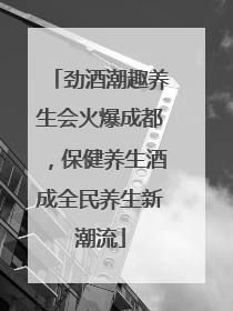 劲酒潮趣养生会火爆成都，保健养生酒成全民养生新潮流