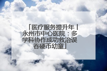 医疗服务提升年丨永州市中心医院:多学科协作成功救治误吞硬币幼童